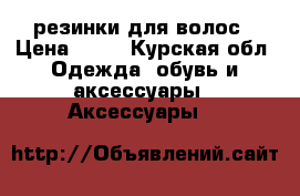 резинки для волос › Цена ­ 80 - Курская обл. Одежда, обувь и аксессуары » Аксессуары   